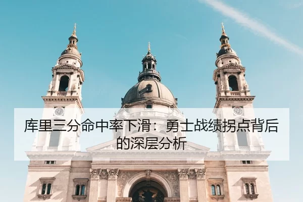 库里三分命中率下滑：勇士战绩拐点背后的深层分析