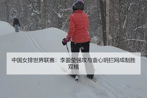 中国女排世界联赛：李盈莹强攻与袁心玥拦网成制胜双核