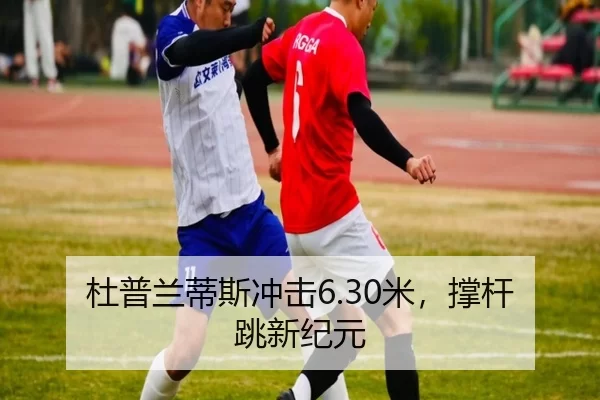 杜普兰蒂斯冲击6.30米，撑杆跳新纪元