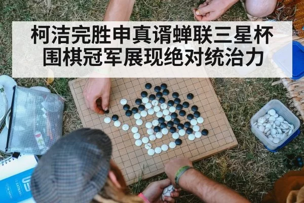 柯洁完胜申真谞蝉联三星杯围棋冠军展现绝对统治力