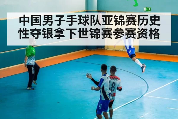 中国男子手球队亚锦赛历史性夺银拿下世锦赛参赛资格