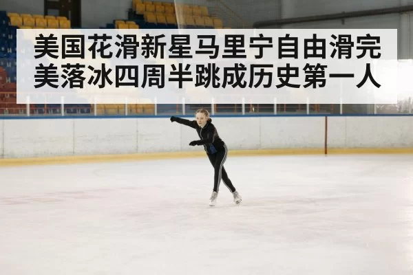 美国花滑新星马里宁自由滑完美落冰四周半跳成历史第一人