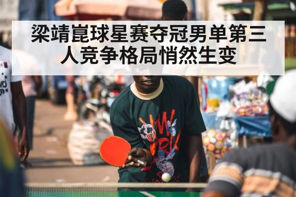 梁靖崑球星赛夺冠男单第三人竞争格局悄然生变