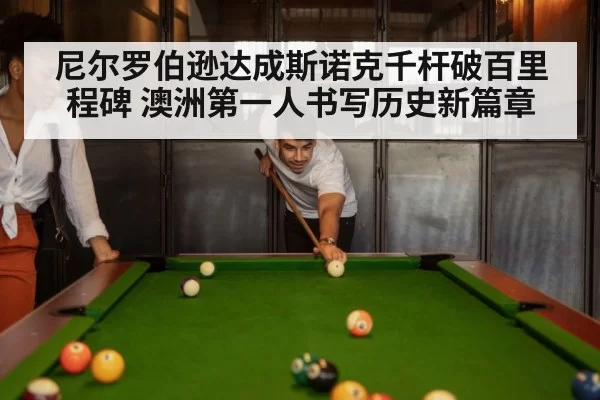 尼尔罗伯逊达成斯诺克千杆破百里程碑 澳洲第一人书写历史新篇章