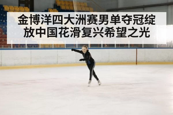 金博洋四大洲赛男单夺冠绽放中国花滑复兴希望之光