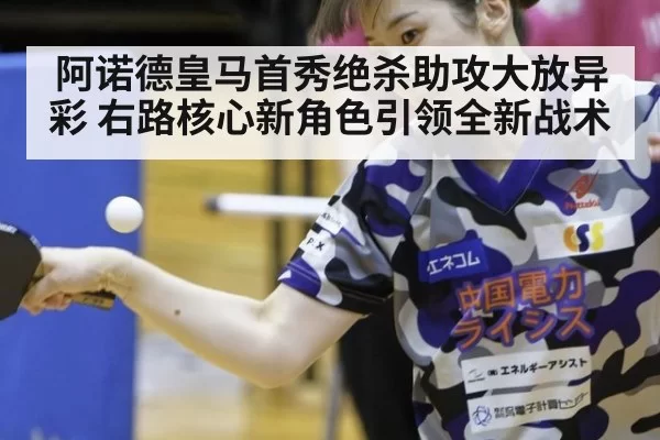阿诺德皇马首秀绝杀助攻大放异彩 右路核心新角色引领全新战术