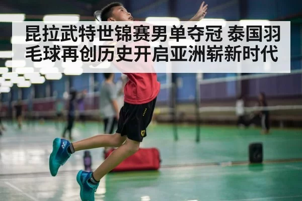 昆拉武特世锦赛男单夺冠 泰国羽毛球再创历史开启亚洲崭新时代